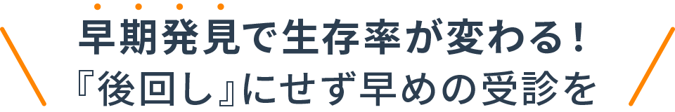 早期発見で生存率が変わる！『後回し』にせず早めの受診を
